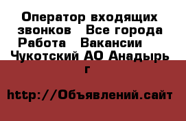  Оператор входящих звонков - Все города Работа » Вакансии   . Чукотский АО,Анадырь г.